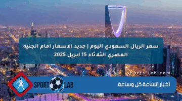 سعر الريال السعودي اليوم | جديد الأسعار أمام الجنيه المصري الثلاثاء 15 أبريل 2025
